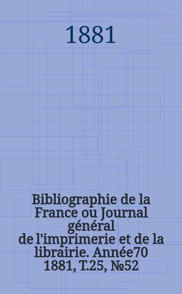 Bibliographie de la France ou Journal g&eacute;n&eacute;ral de l'imprimerie et de la librairie. Ann&eacute;e70 1881, T.25, №52