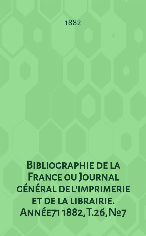 Bibliographie de la France ou Journal général de l'imprimerie et de la librairie. Année71 1882, T.26, №7
