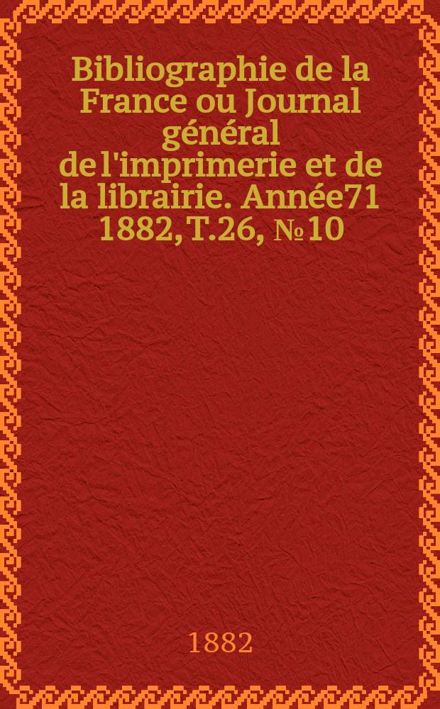 Bibliographie de la France ou Journal général de l'imprimerie et de la librairie. Année71 1882, T.26, №10