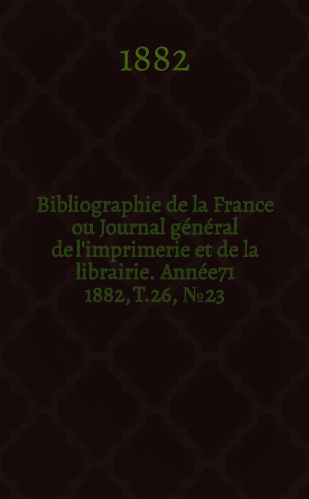 Bibliographie de la France ou Journal général de l'imprimerie et de la librairie. Année71 1882, T.26, №23