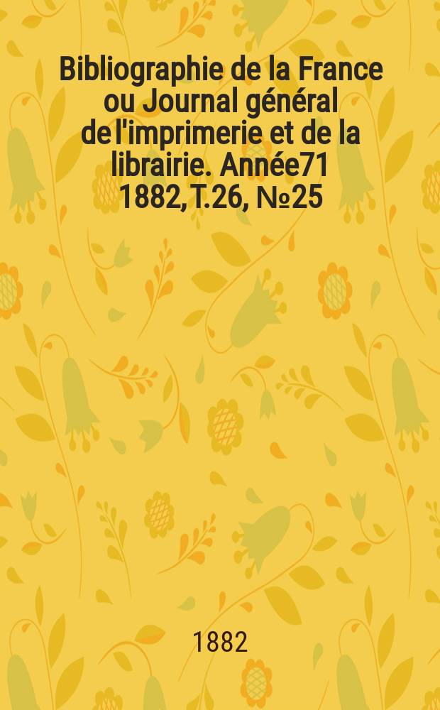 Bibliographie de la France ou Journal général de l'imprimerie et de la librairie. Année71 1882, T.26, №25