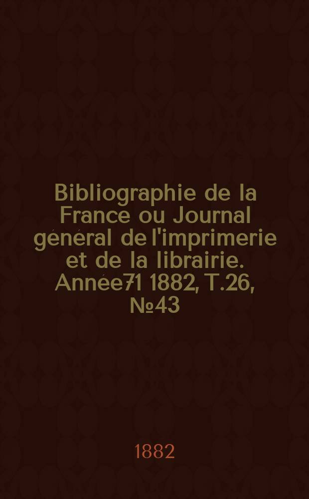 Bibliographie de la France ou Journal général de l'imprimerie et de la librairie. Année71 1882, T.26, №43