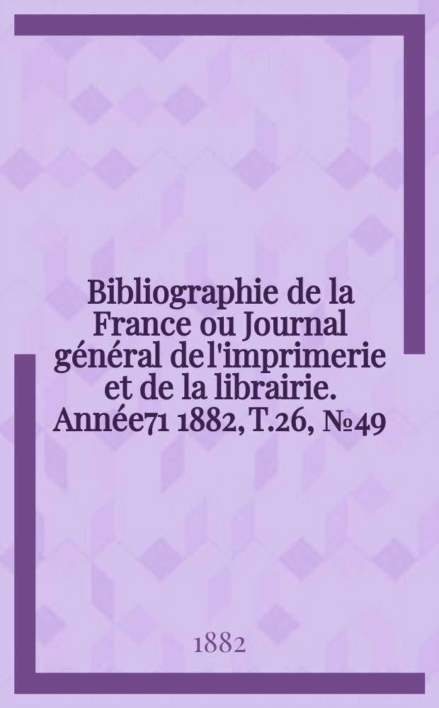 Bibliographie de la France ou Journal g&eacute;n&eacute;ral de l'imprimerie et de la librairie. Ann&eacute;e71 1882, T.26, №49