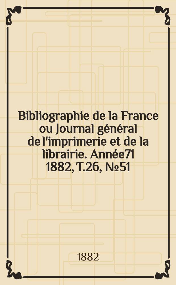 Bibliographie de la France ou Journal général de l'imprimerie et de la librairie. Année71 1882, T.26, №51