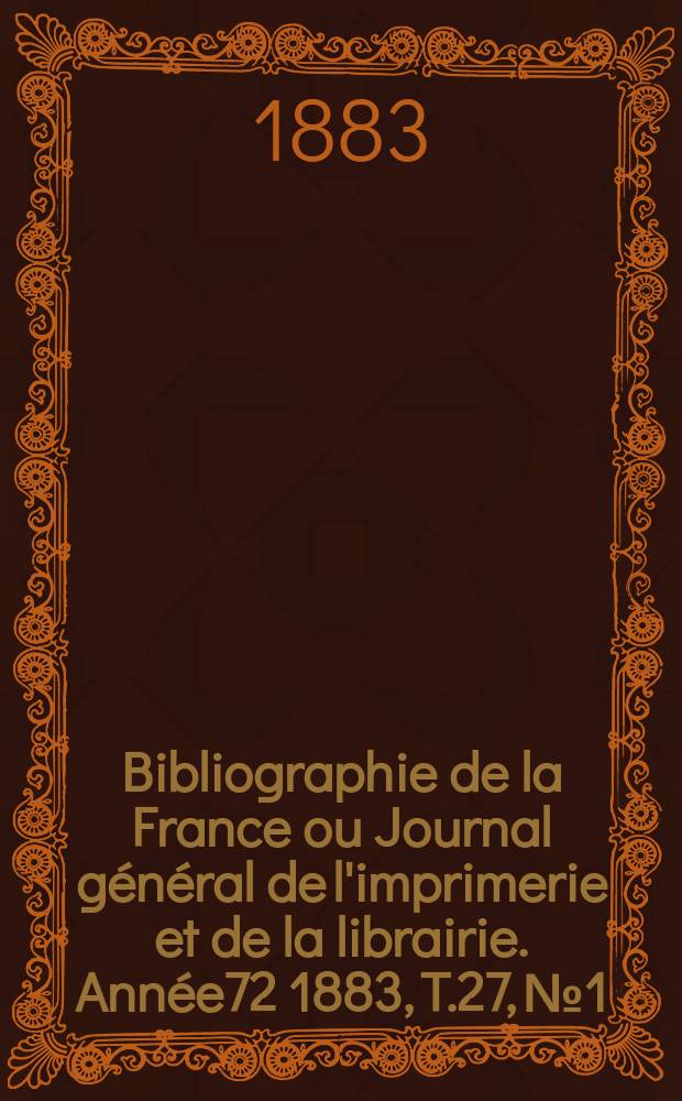 Bibliographie de la France ou Journal général de l'imprimerie et de la librairie. Année72 1883, T.27, №1