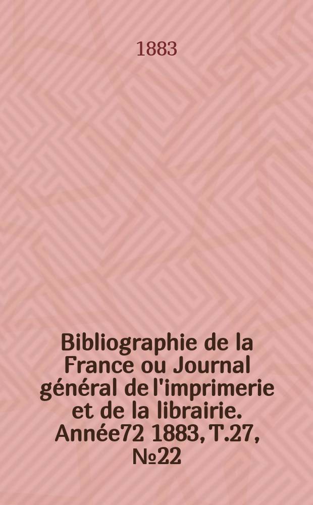 Bibliographie de la France ou Journal général de l'imprimerie et de la librairie. Année72 1883, T.27, №22