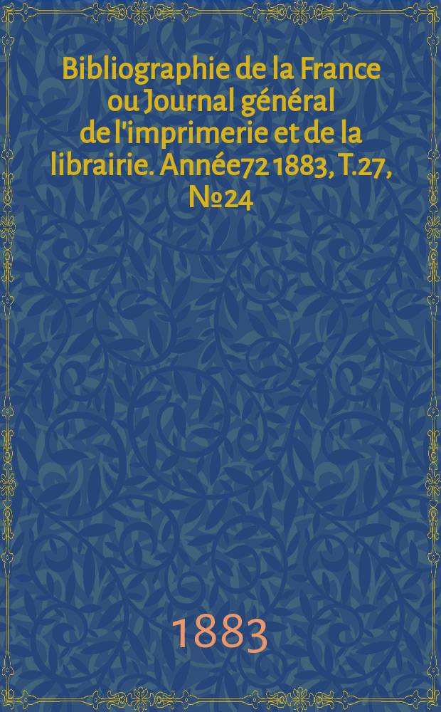 Bibliographie de la France ou Journal général de l'imprimerie et de la librairie. Année72 1883, T.27, №24