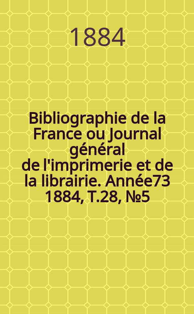 Bibliographie de la France ou Journal général de l'imprimerie et de la librairie. Année73 1884, T.28, №5