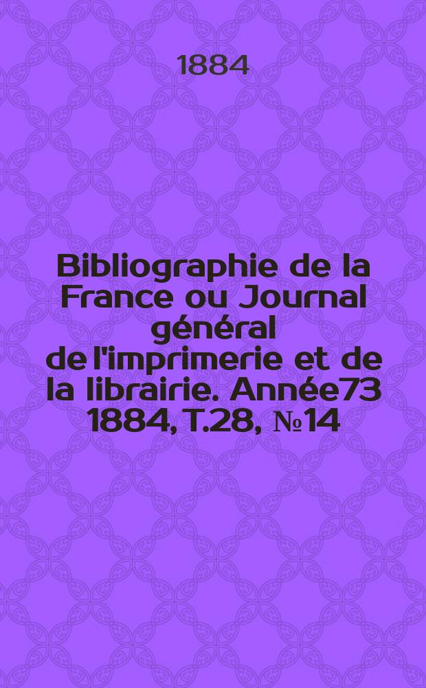Bibliographie de la France ou Journal général de l'imprimerie et de la librairie. Année73 1884, T.28, №14