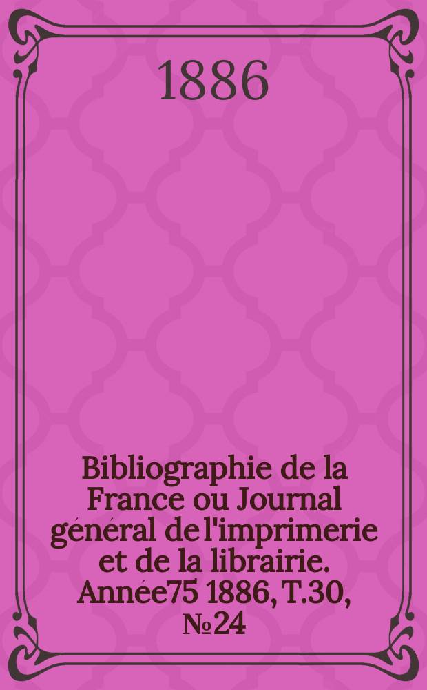 Bibliographie de la France ou Journal général de l'imprimerie et de la librairie. Année75 1886, T.30, №24