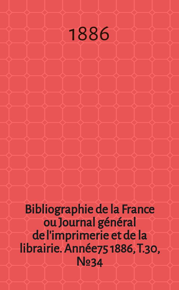 Bibliographie de la France ou Journal g&eacute;n&eacute;ral de l'imprimerie et de la librairie. Ann&eacute;e75 1886, T.30, №34