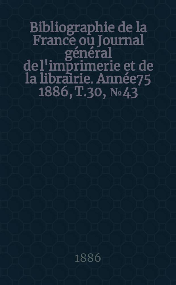 Bibliographie de la France ou Journal général de l'imprimerie et de la librairie. Année75 1886, T.30, №43