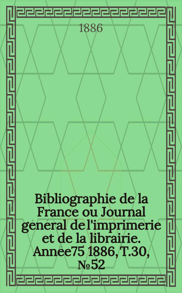 Bibliographie de la France ou Journal général de l'imprimerie et de la librairie. Année75 1886, T.30, №52