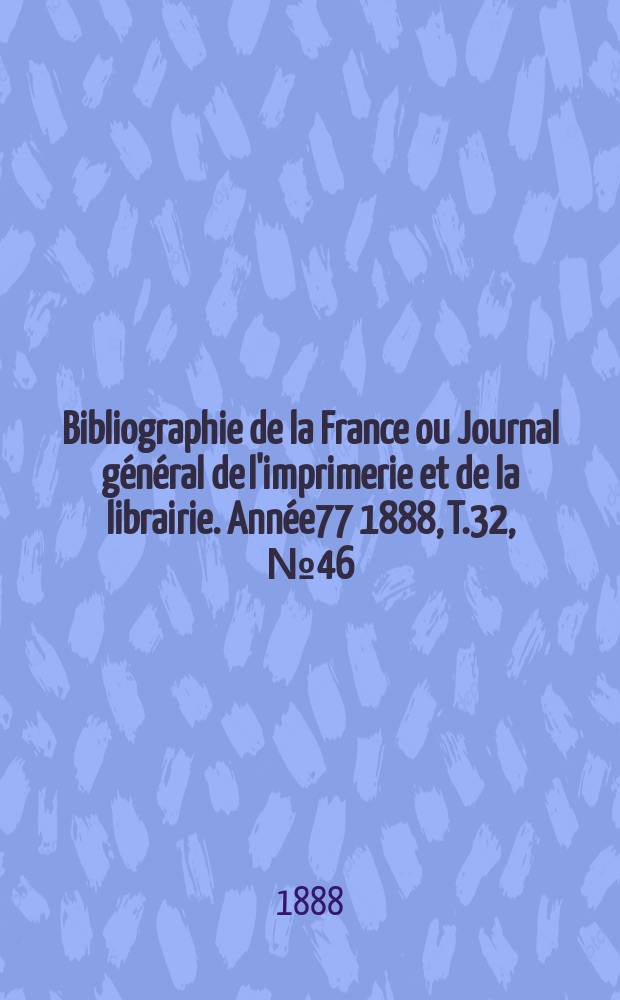 Bibliographie de la France ou Journal g&eacute;n&eacute;ral de l'imprimerie et de la librairie. Ann&eacute;e77 1888, T.32, №46