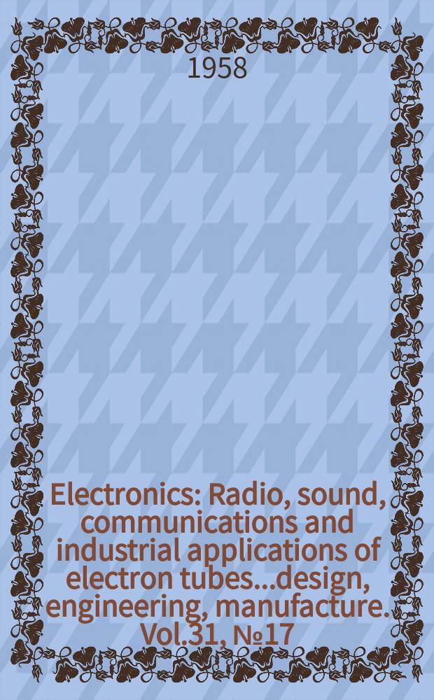 Electronics : Radio, sound, communications and industrial applications of electron tubes...design, engineering, manufacture. Vol.31, №17