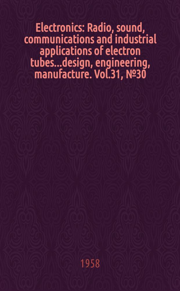 Electronics : Radio, sound, communications and industrial applications of electron tubes...design, engineering, manufacture. Vol.31, №30