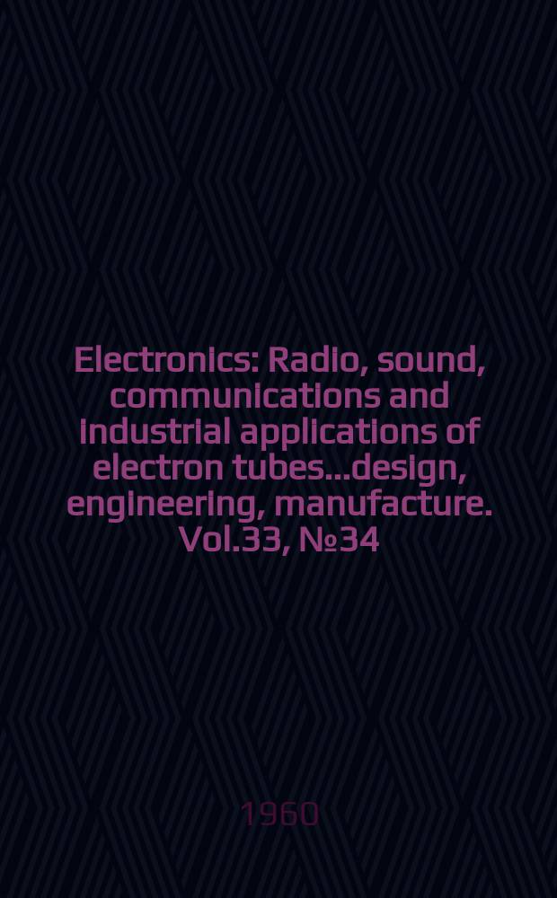 Electronics : Radio, sound, communications and industrial applications of electron tubes...design, engineering, manufacture. Vol.33, №34