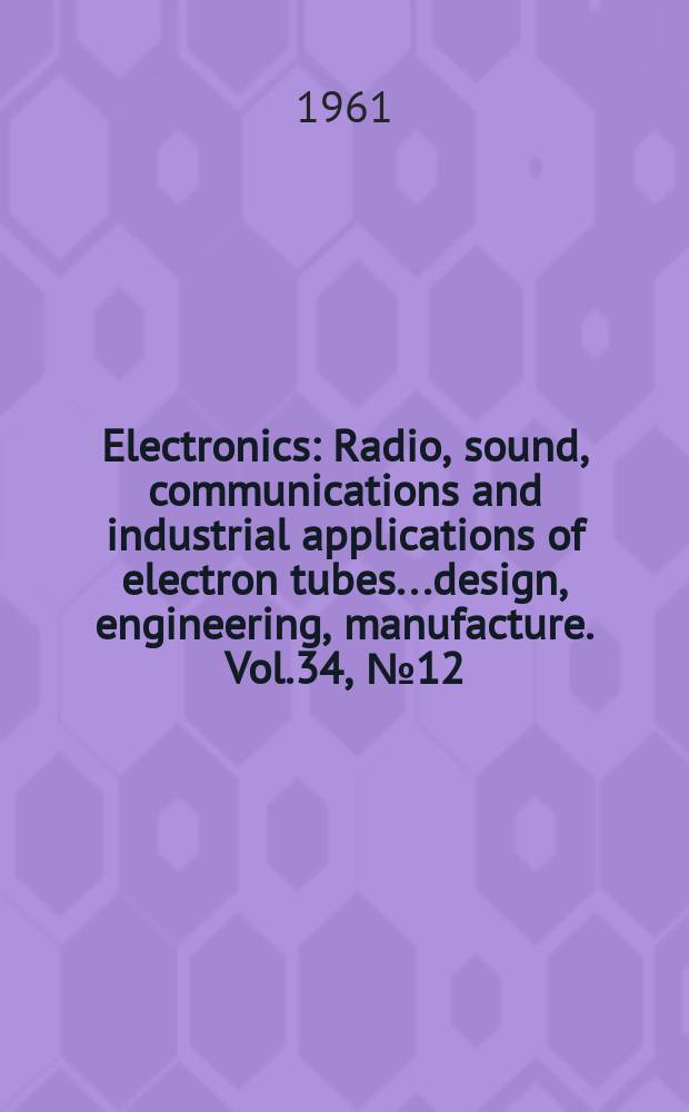 Electronics : Radio, sound, communications and industrial applications of electron tubes...design, engineering, manufacture. Vol.34, №12