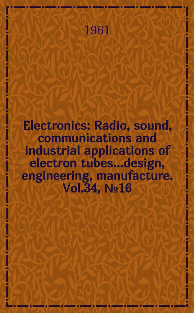 Electronics : Radio, sound, communications and industrial applications of electron tubes...design, engineering, manufacture. Vol.34, №16