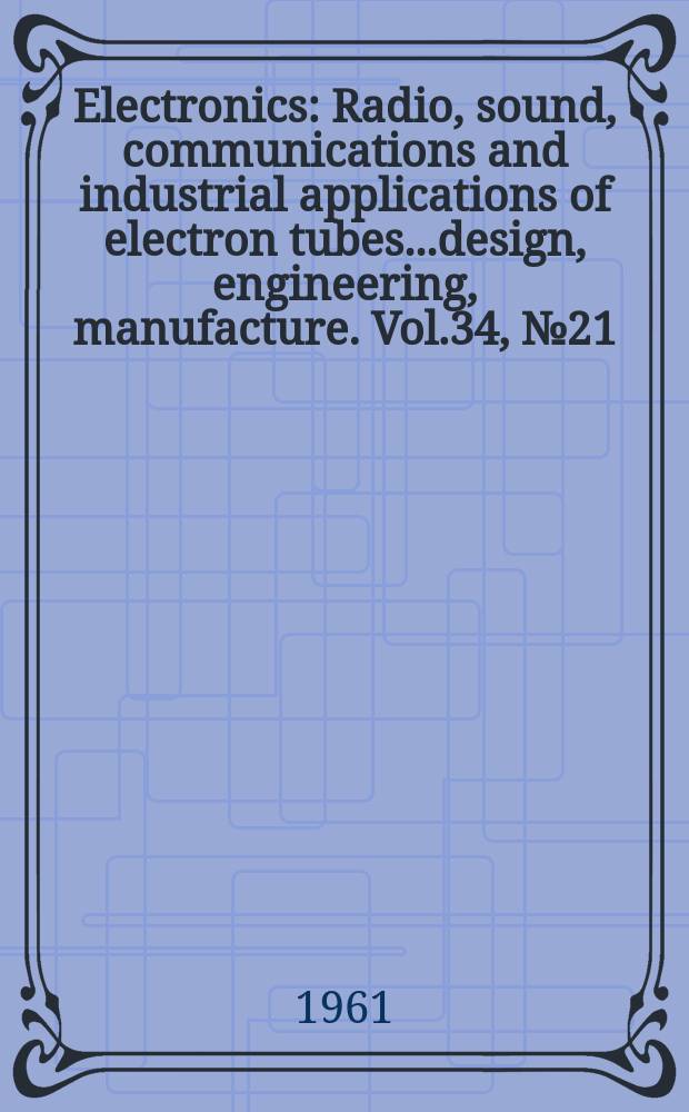 Electronics : Radio, sound, communications and industrial applications of electron tubes...design, engineering, manufacture. Vol.34, №21