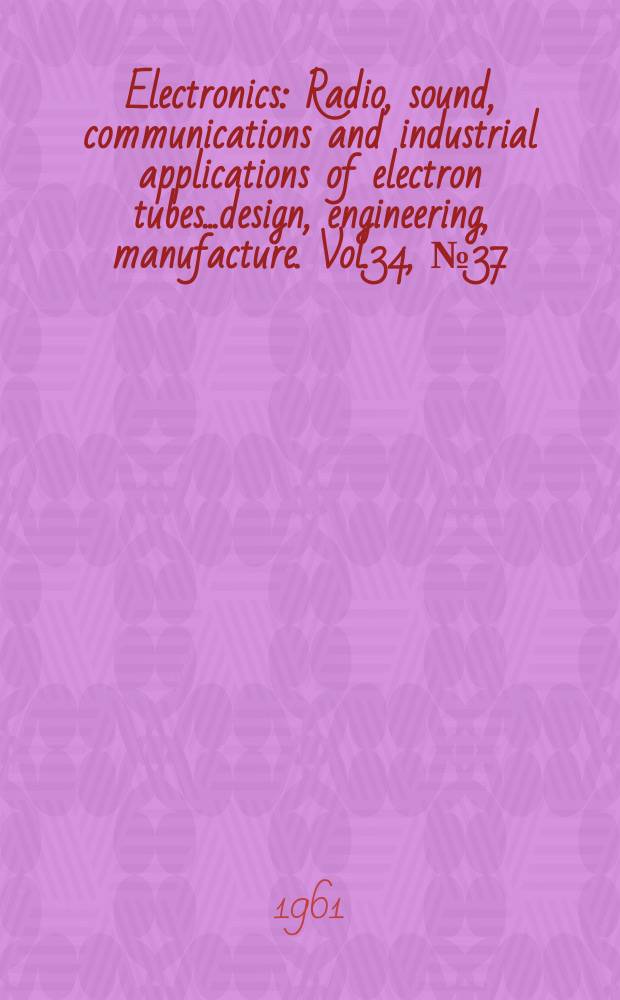 Electronics : Radio, sound, communications and industrial applications of electron tubes...design, engineering, manufacture. Vol.34, №37