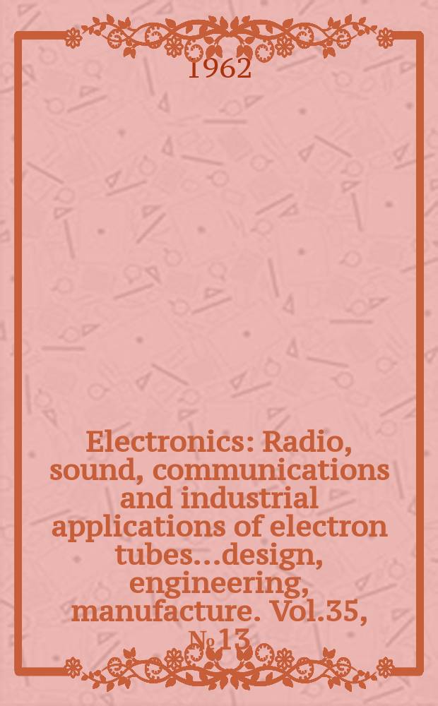 Electronics : Radio, sound, communications and industrial applications of electron tubes...design, engineering, manufacture. Vol.35, №13