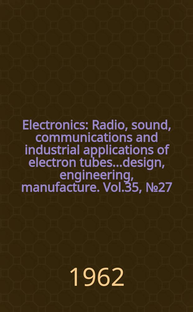 Electronics : Radio, sound, communications and industrial applications of electron tubes...design, engineering, manufacture. Vol.35, №27