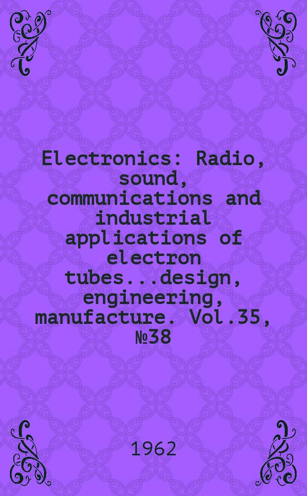 Electronics : Radio, sound, communications and industrial applications of electron tubes...design, engineering, manufacture. Vol.35, №38