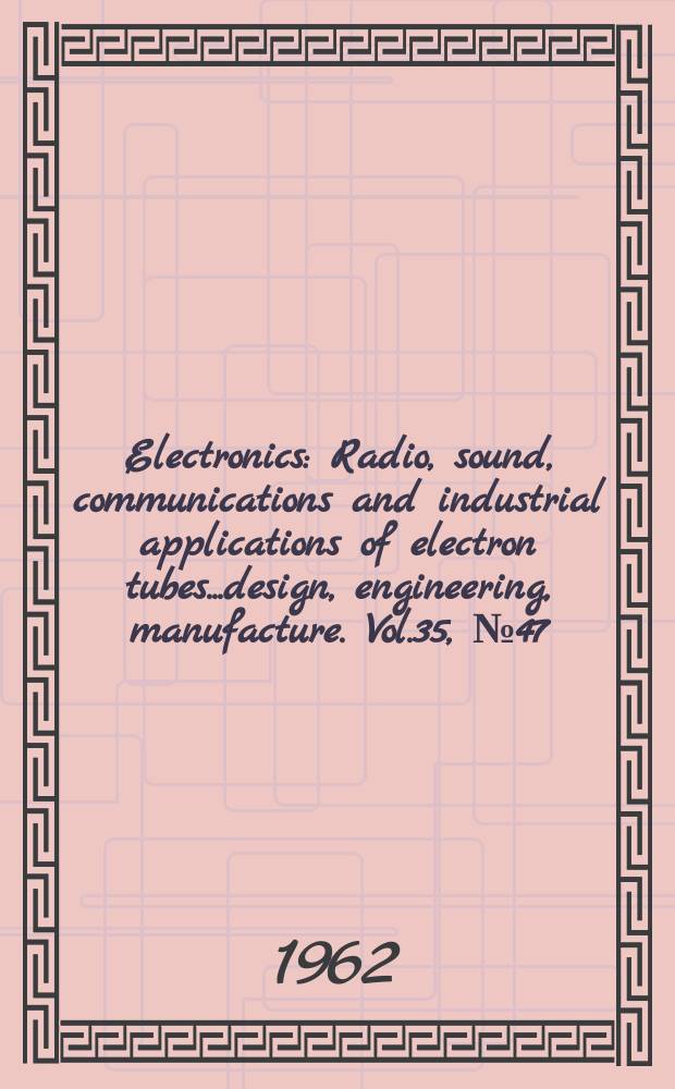 Electronics : Radio, sound, communications and industrial applications of electron tubes...design, engineering, manufacture. Vol.35, №47