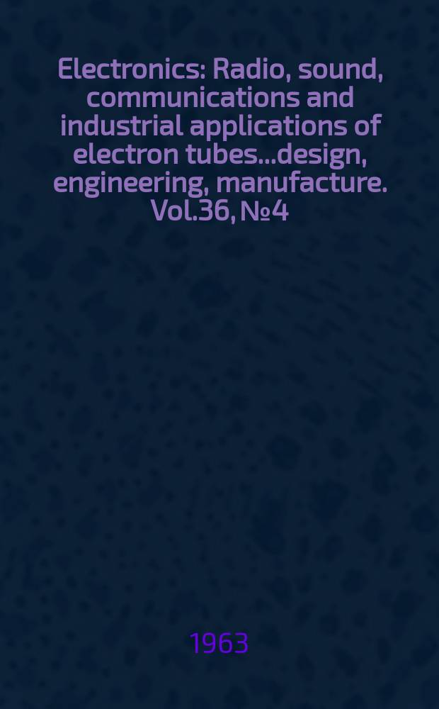 Electronics : Radio, sound, communications and industrial applications of electron tubes...design, engineering, manufacture. Vol.36, №4