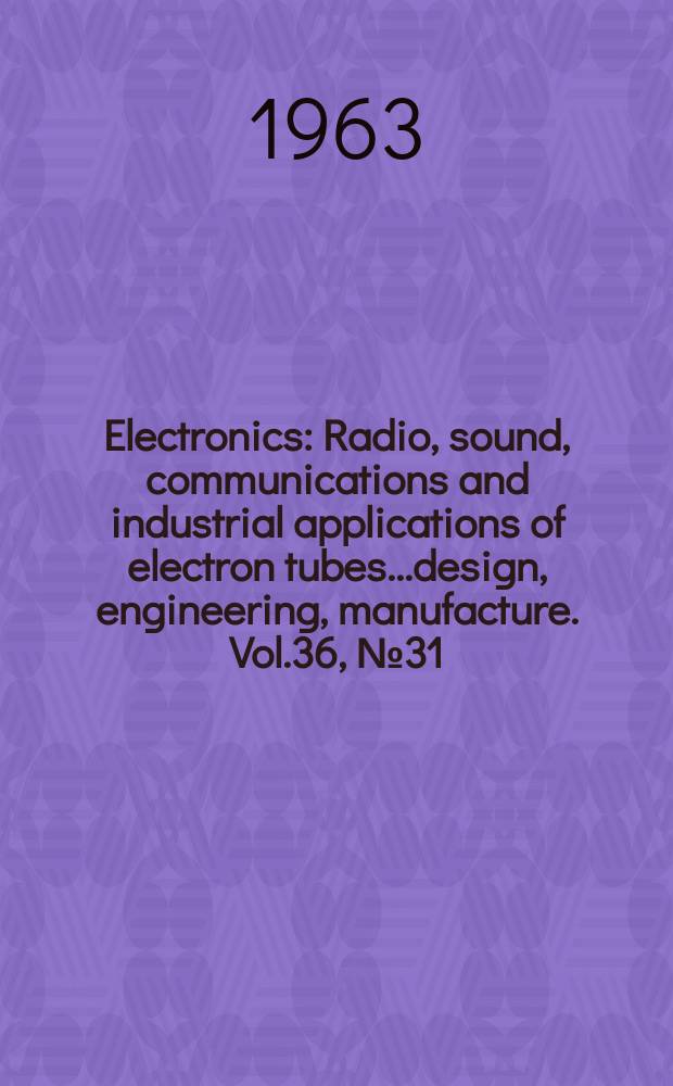 Electronics : Radio, sound, communications and industrial applications of electron tubes...design, engineering, manufacture. Vol.36, №31