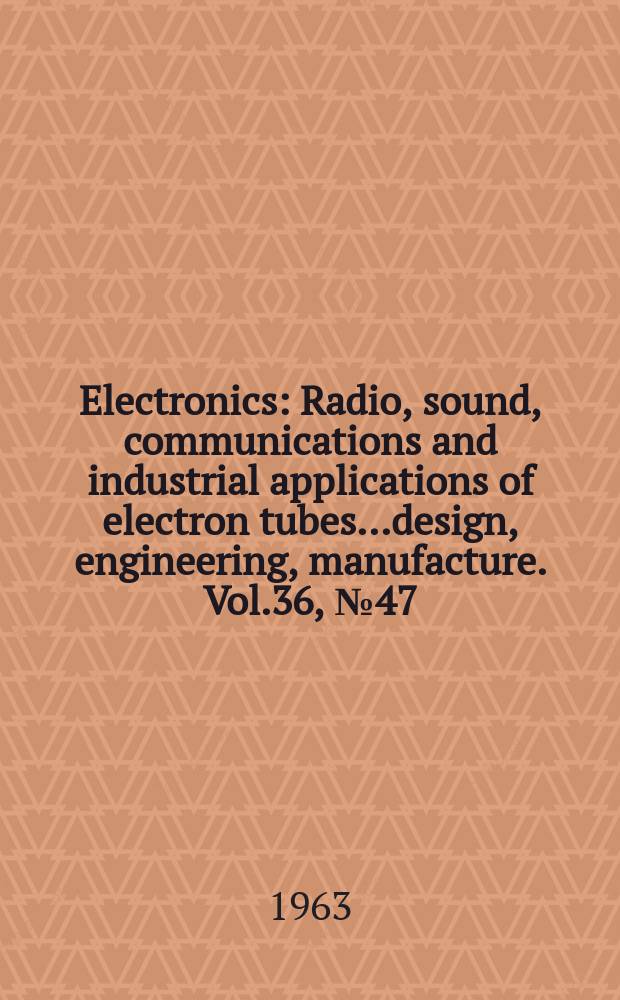 Electronics : Radio, sound, communications and industrial applications of electron tubes...design, engineering, manufacture. Vol.36, №47