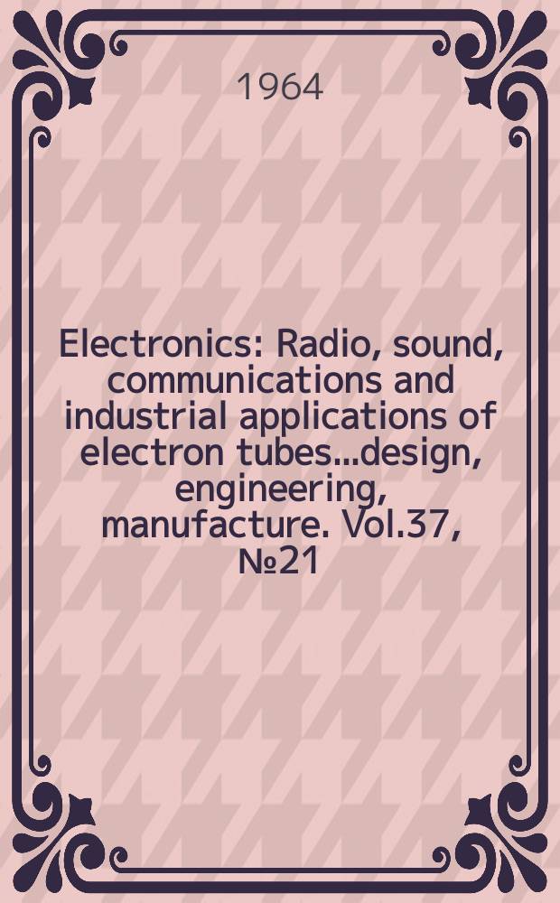 Electronics : Radio, sound, communications and industrial applications of electron tubes...design, engineering, manufacture. Vol.37, №21