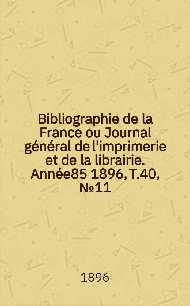 Bibliographie de la France ou Journal g&eacute;n&eacute;ral de l'imprimerie et de la librairie. Ann&eacute;e85 1896, T.40, №11