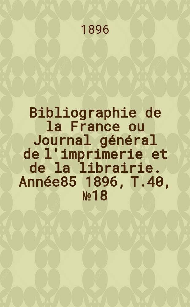 Bibliographie de la France ou Journal général de l'imprimerie et de la librairie. Année85 1896, T.40, №18
