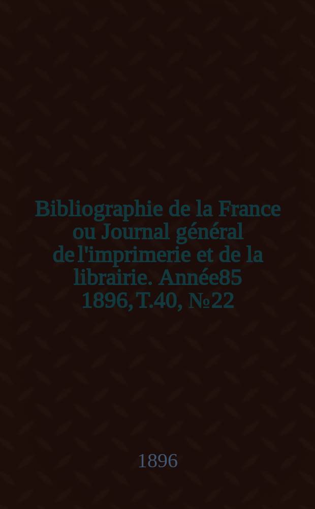 Bibliographie de la France ou Journal général de l'imprimerie et de la librairie. Année85 1896, T.40, №22
