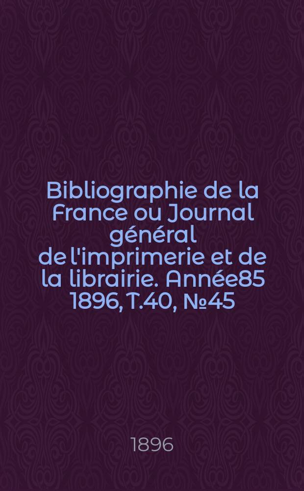 Bibliographie de la France ou Journal général de l'imprimerie et de la librairie. Année85 1896, T.40, №45