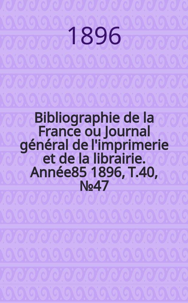 Bibliographie de la France ou Journal g&eacute;n&eacute;ral de l'imprimerie et de la librairie. Ann&eacute;e85 1896, T.40, №47