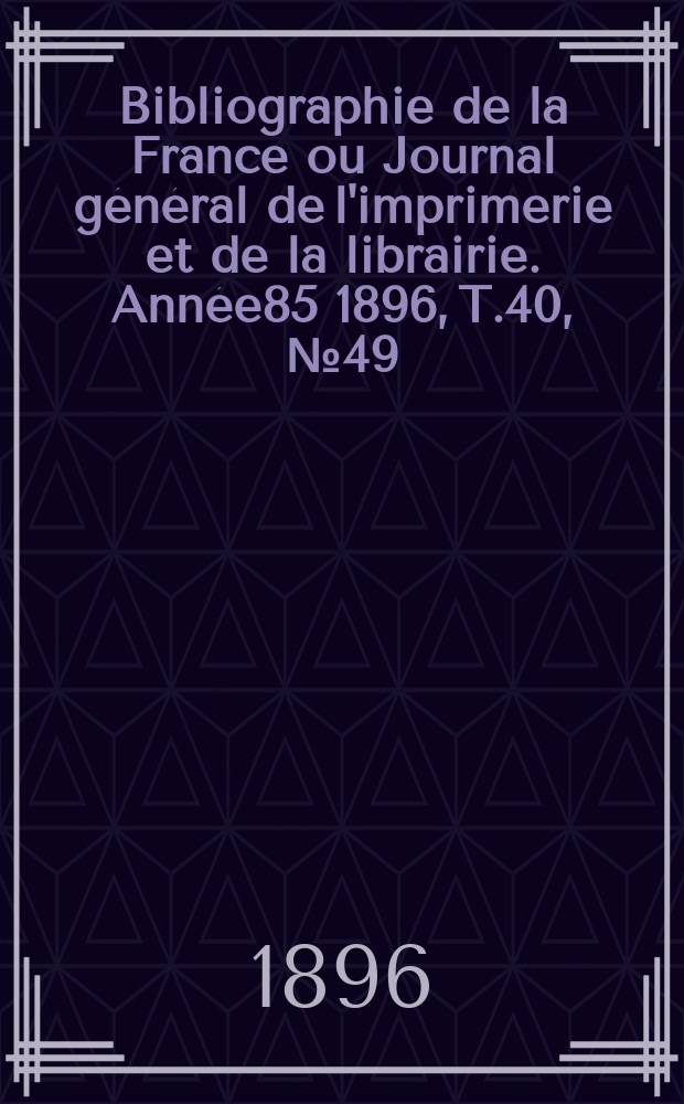 Bibliographie de la France ou Journal général de l'imprimerie et de la librairie. Année85 1896, T.40, №49