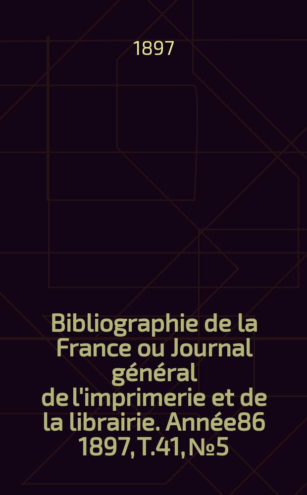 Bibliographie de la France ou Journal général de l'imprimerie et de la librairie. Année86 1897, T.41, №5