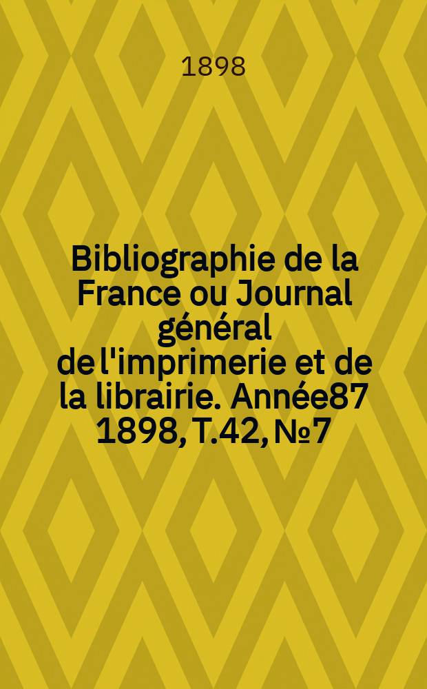 Bibliographie de la France ou Journal général de l'imprimerie et de la librairie. Année87 1898, T.42, №7