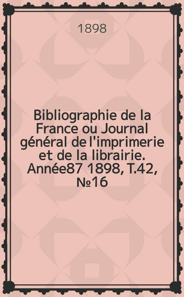 Bibliographie de la France ou Journal général de l'imprimerie et de la librairie. Année87 1898, T.42, №16