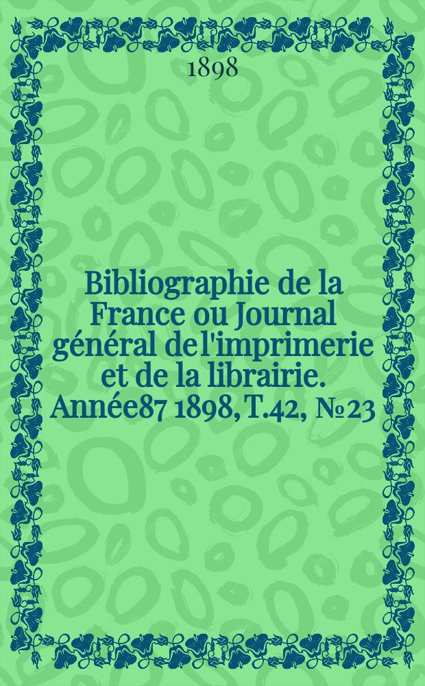 Bibliographie de la France ou Journal g&eacute;n&eacute;ral de l'imprimerie et de la librairie. Ann&eacute;e87 1898, T.42, №23