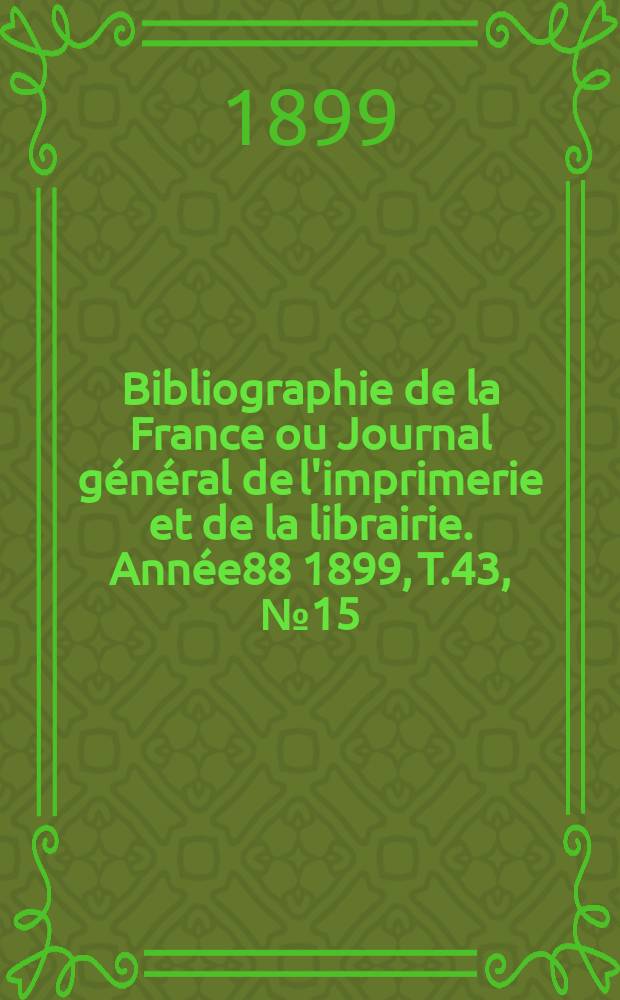 Bibliographie de la France ou Journal g&eacute;n&eacute;ral de l'imprimerie et de la librairie. Ann&eacute;e88 1899, T.43, №15