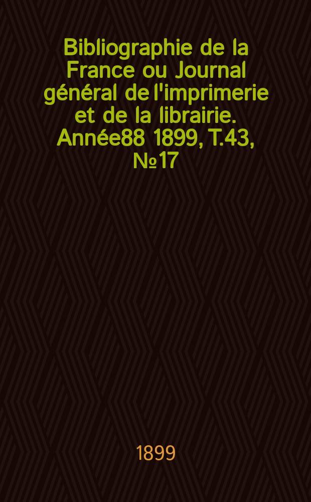 Bibliographie de la France ou Journal général de l'imprimerie et de la librairie. Année88 1899, T.43, №17