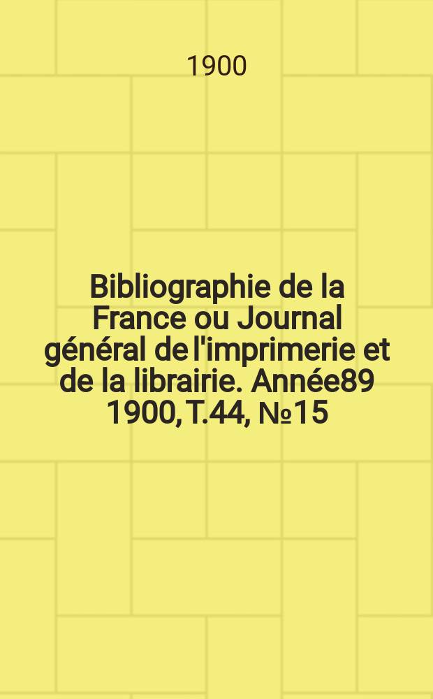 Bibliographie de la France ou Journal général de l'imprimerie et de la librairie. Année89 1900, T.44, №15