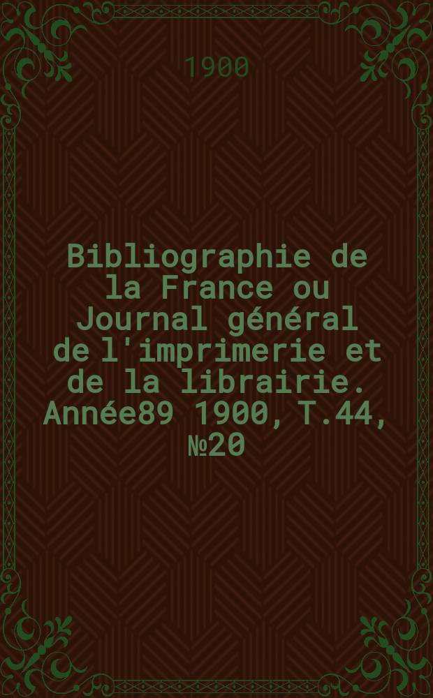 Bibliographie de la France ou Journal général de l'imprimerie et de la librairie. Année89 1900, T.44, №20