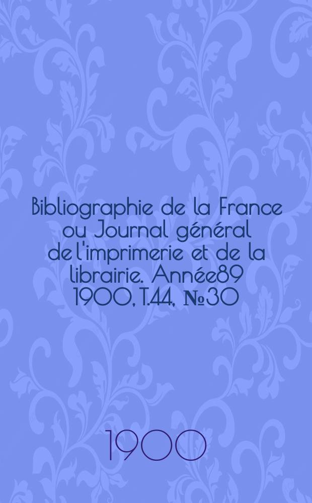 Bibliographie de la France ou Journal général de l'imprimerie et de la librairie. Année89 1900, T.44, №30