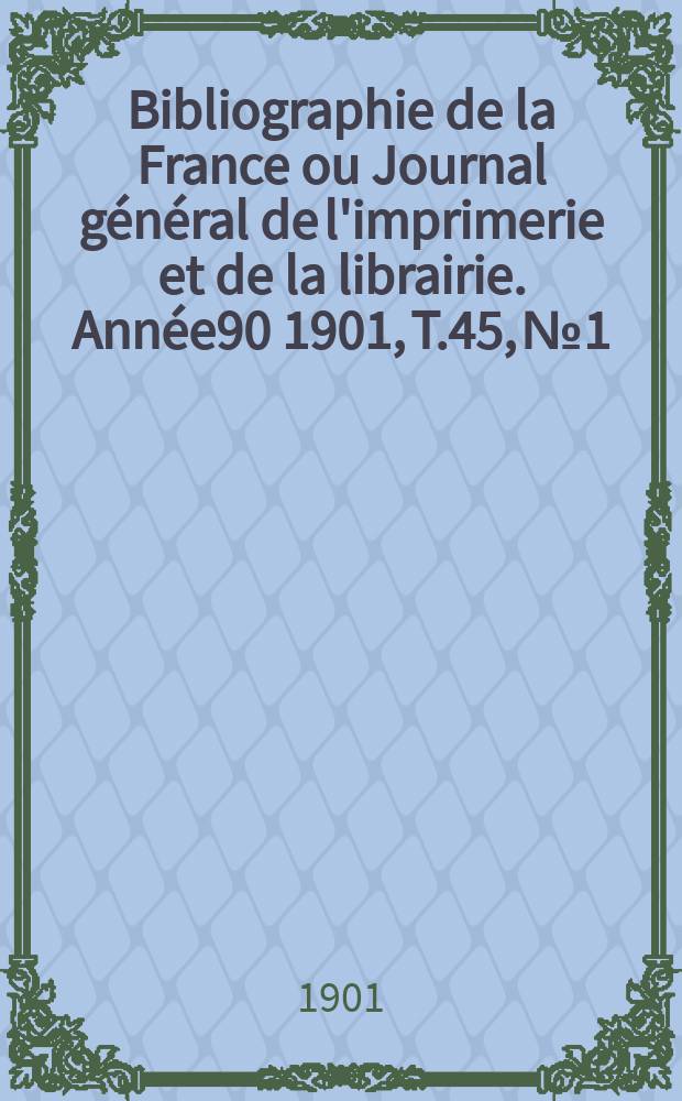 Bibliographie de la France ou Journal g&eacute;n&eacute;ral de l'imprimerie et de la librairie. Ann&eacute;e90 1901, T.45, №1