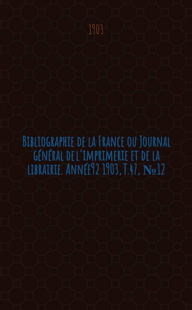 Bibliographie de la France ou Journal général de l'imprimerie et de la librairie. Année92 1903, T.47, №12